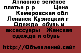 Атласное зелёное платье р-р 42-44 › Цена ­ 400 - Кемеровская обл., Ленинск-Кузнецкий г. Одежда, обувь и аксессуары » Женская одежда и обувь   